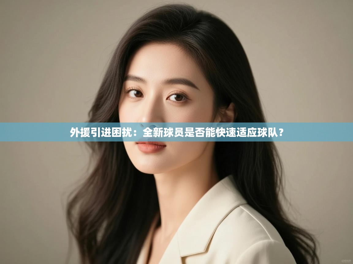 外援引进困扰:全新球员是否能快速适应球队? 第1张