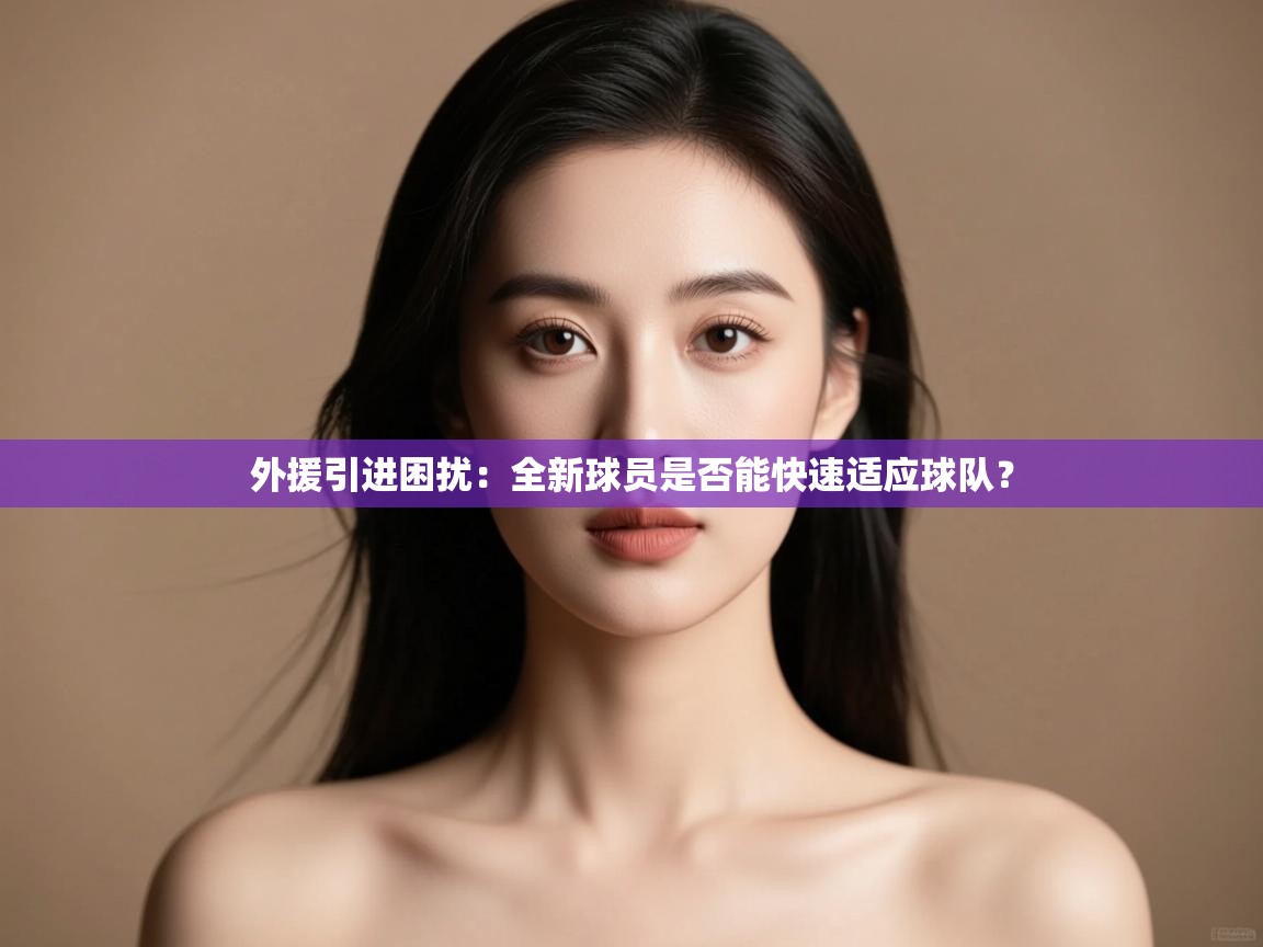 外援引进困扰:全新球员是否能快速适应球队? 第2张