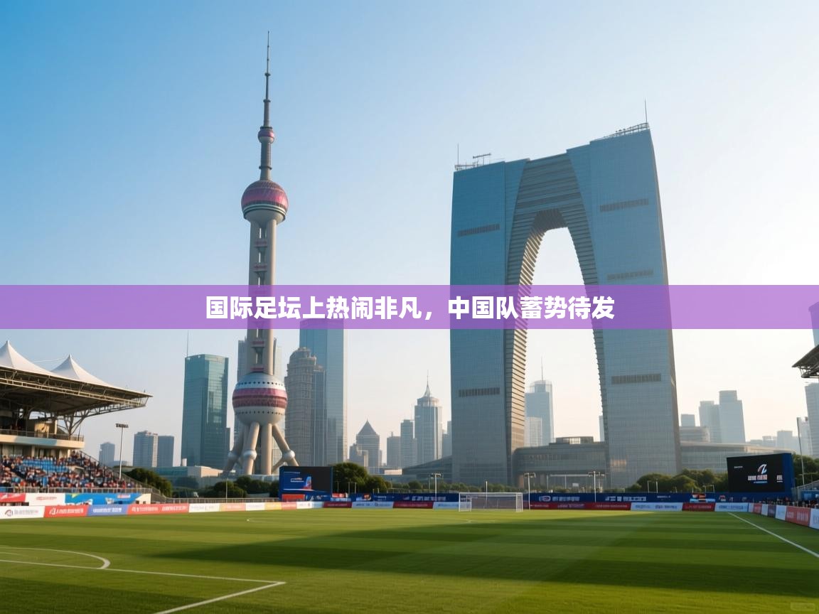 国际足坛上热闹非凡,中国队蓄势待发 第1张