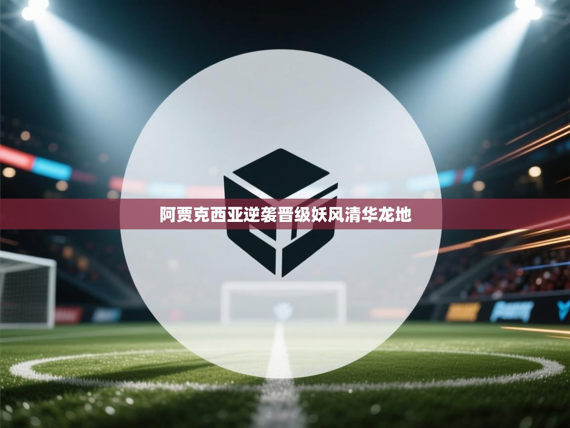 阿贾克西亚逆袭晋级妖风清华龙地  第1张